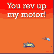 You rev up my motor!