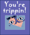 You're trippin!
