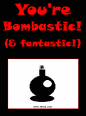 You're Bombastic! (and fantastic!)