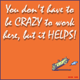 You don't have to be CRAZY to work here, but it HELPS!