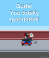 Dude! You totally graduated!
